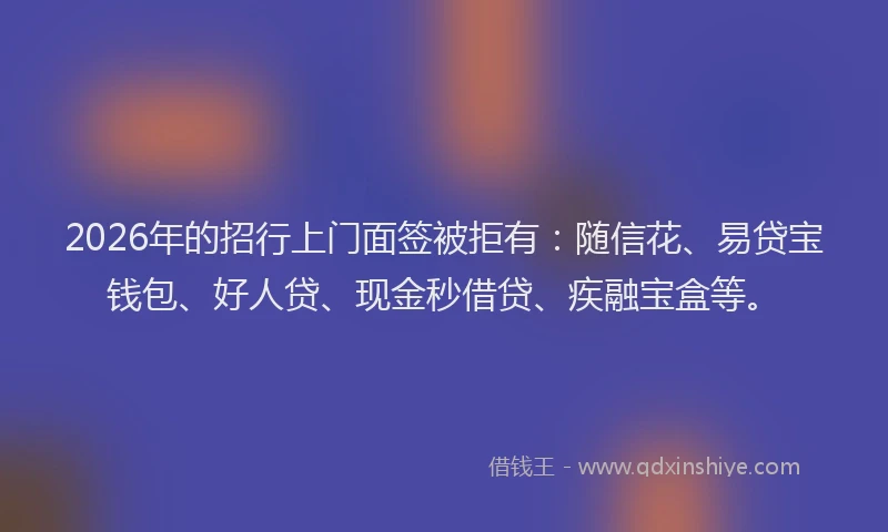2026年的招行上门面签被拒有：随信花、易贷宝钱包、好人贷、现金秒借贷、疾融宝盒等。