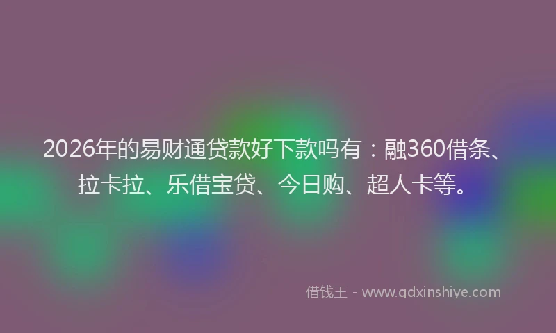 2026年的易财通贷款好下款吗有：融360借条、拉卡拉、乐借宝贷、今日购、超人卡等。