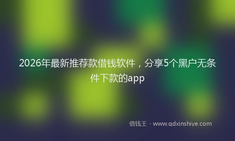 2026年最新推荐款借钱软件，分享5个黑户无条件下款的app