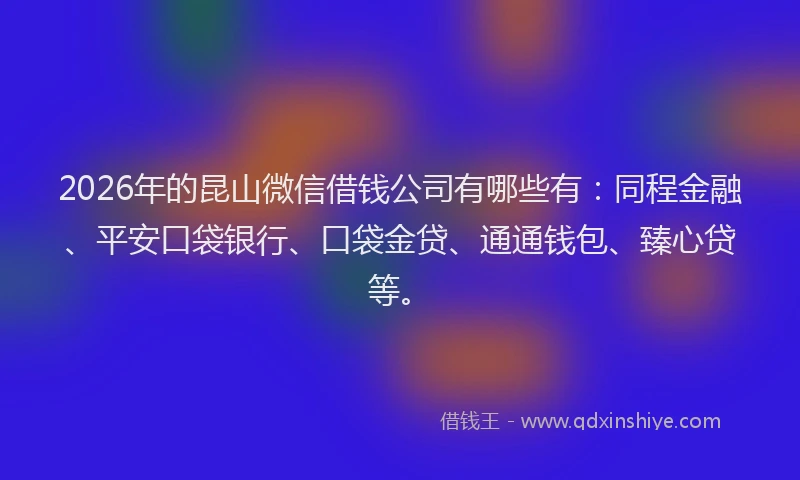 2026年的昆山微信借钱公司有哪些有：同程金融、平安口袋银行、口袋金贷、通通钱包、臻心贷等。