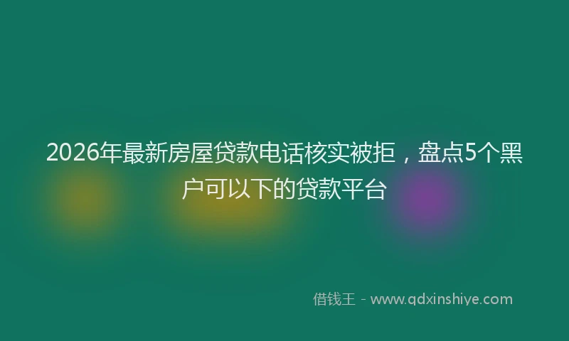 2026年最新房屋贷款电话核实被拒，盘点5个黑户可以下的贷款平台