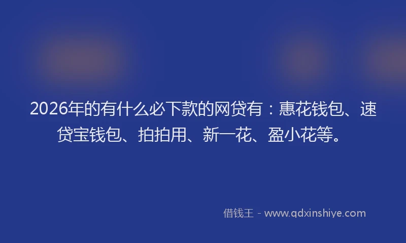 2026年的有什么必下款的网贷有：惠花钱包、速贷宝钱包、拍拍用、新一花、盈小花等。
