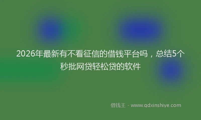 2026年最新有不看征信的借钱平台吗，总结5个秒批网贷轻松贷的软件
