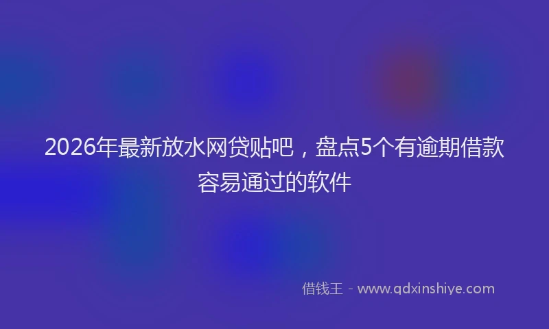2026年最新放水网贷贴吧，盘点5个有逾期借款容易通过的软件