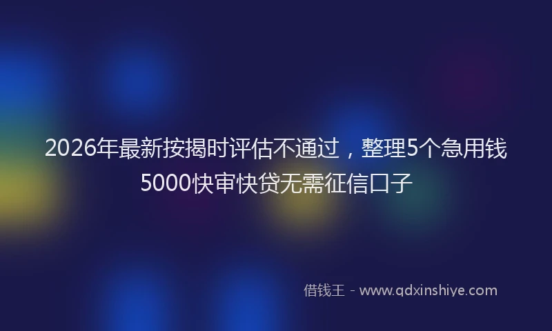 2026年最新按揭时评估不通过，整理5个急用钱5000快审快贷无需征信口子