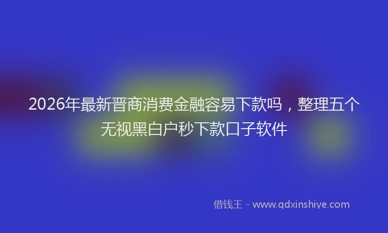 2026年最新晋商消费金融容易下款吗，整理五个无视黑白户秒下款口子软件