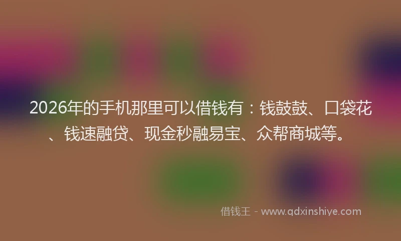2026年的手机那里可以借钱有：钱鼓鼓、口袋花、钱速融贷、现金秒融易宝、众帮商城等。
