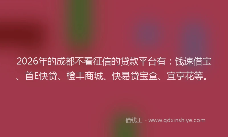 2026年的成都不看征信的贷款平台有：钱速借宝、首E快贷、橙丰商城、快易贷宝盒、宜享花等。