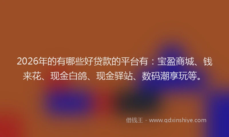 2026年的有哪些好贷款的平台有：宝盈商城、钱来花、现金白鸽、现金驿站、数码潮享玩等。