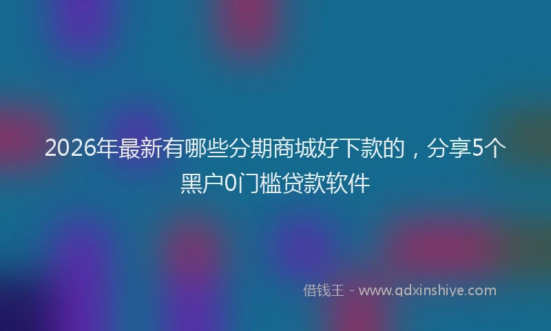 2026年最新有哪些分期商城好下款的，分享5个黑户0门槛贷款软件