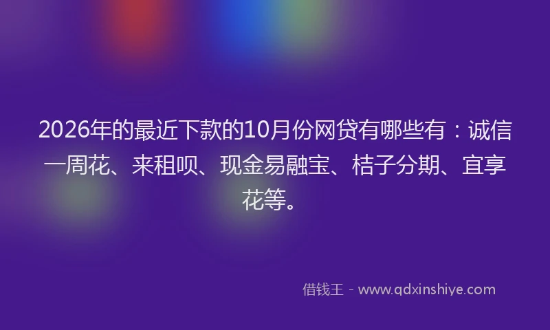 2026年的最近下款的10月份网贷有哪些有：诚信一周花、来租呗、现金易融宝、桔子分期、宜享花等。