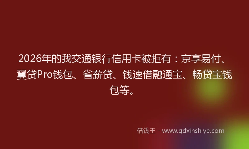 2026年的我交通银行信用卡被拒有：京享易付、翼贷Pro钱包、省薪贷、钱速借融通宝、畅贷宝钱包等。