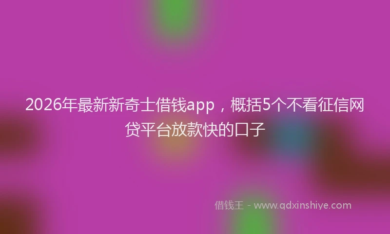 2026年最新新奇士借钱app，概括5个不看征信网贷平台放款快的口子