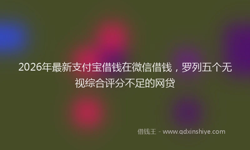 2026年最新支付宝借钱在微信借钱，罗列五个无视综合评分不足的网贷
