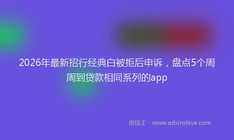 2026年最新招行经典白被拒后申诉，盘点5个周周到贷款相同系列的app