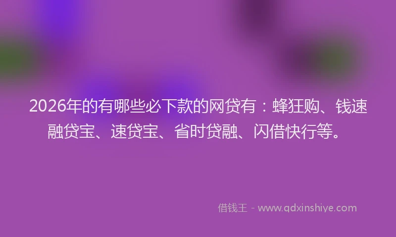 2026年的有哪些必下款的网贷有：蜂狂购、钱速融贷宝、速贷宝、省时贷融、闪借快行等。