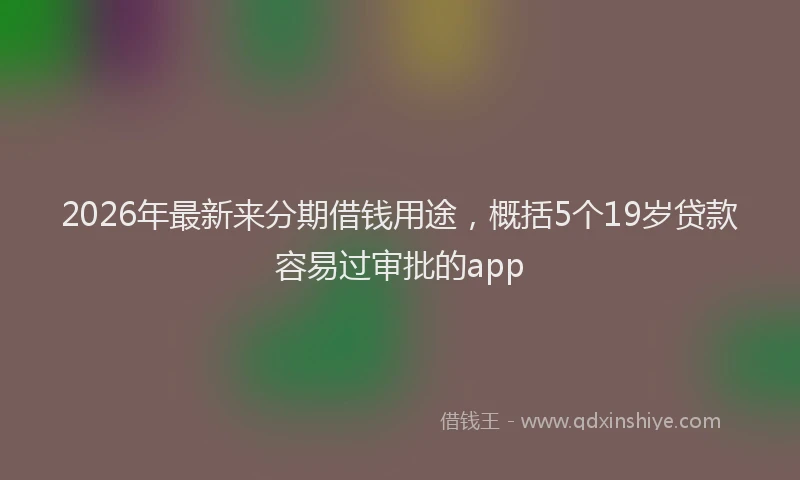 2026年最新来分期借钱用途，概括5个19岁贷款容易过审批的app