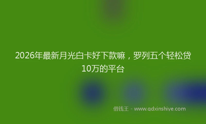 2026年最新月光白卡好下款嘛，罗列五个轻松贷10万的平台