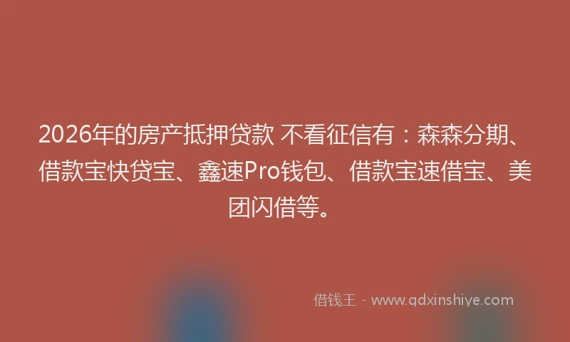 2026年的房产抵押贷款 不看征信有：森森分期、借款宝快贷宝、鑫速Pro钱包、借款宝速借宝、美团闪借等。