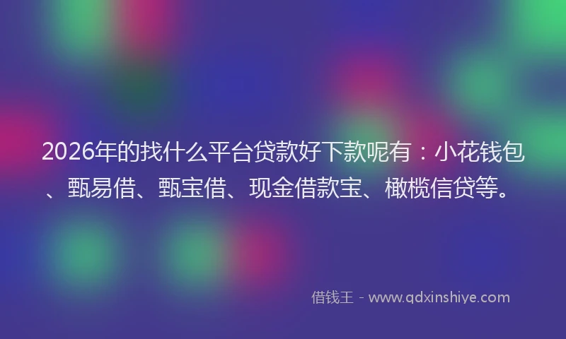 2026年的找什么平台贷款好下款呢有：小花钱包、甄易借、甄宝借、现金借款宝、橄榄信贷等。