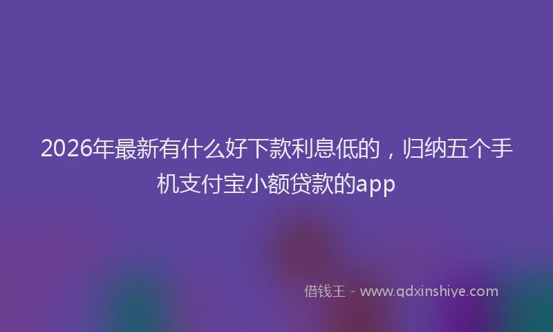 2026年最新有什么好下款利息低的，归纳五个手机支付宝小额贷款的app