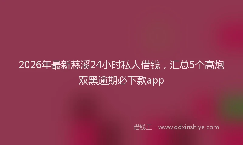 2026年最新慈溪24小时私人借钱,汇总5个高炮双黑逾期必下款app