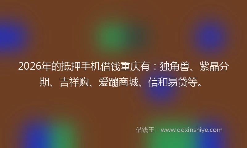 2026年的抵押手机借钱重庆有：独角兽、紫晶分期、吉祥购、爱蹦商城、信和易贷等。