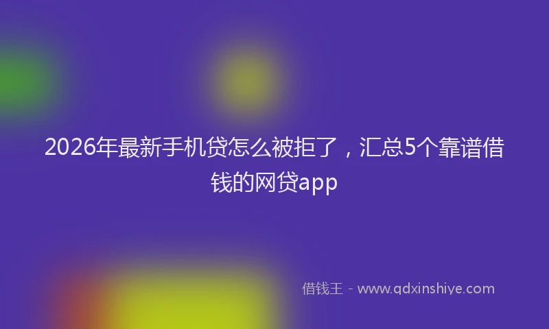 2026年最新手机贷怎么被拒了，汇总5个靠谱借钱的网贷app
