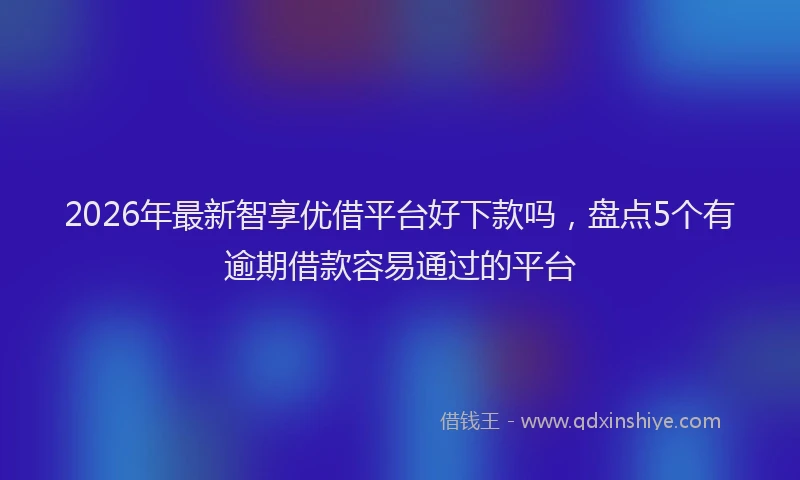 2026年最新智享优借平台好下款吗，盘点5个有逾期借款容易通过的平台