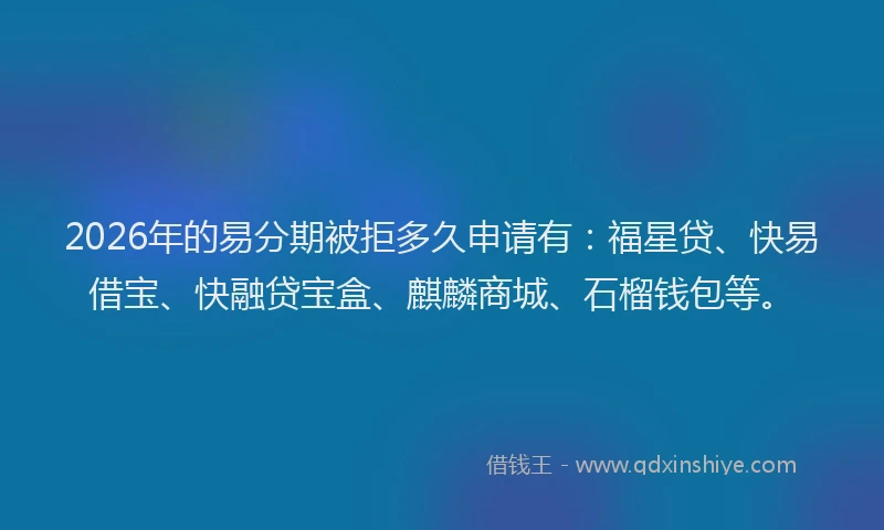 2026年的易分期被拒多久申请有：福星贷、快易借宝、快融贷宝盒、麒麟商城、石榴钱包等。