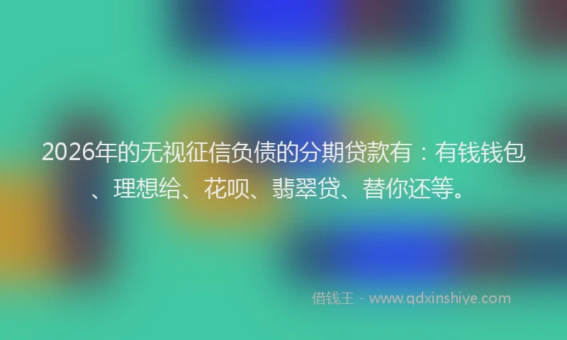 2026年的无视征信负债的分期贷款有：有钱钱包、理想给、花呗、翡翠贷、替你还等。