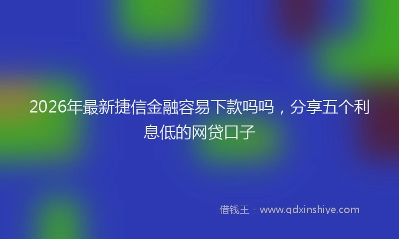 2026年最新捷信金融容易下款吗吗，分享五个利息低的网贷口子