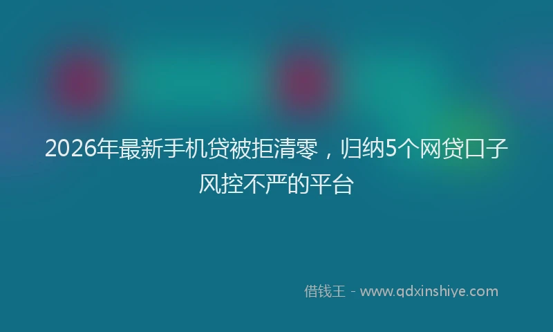 2026年最新手机贷被拒清零，归纳5个网贷口子风控不严的平台