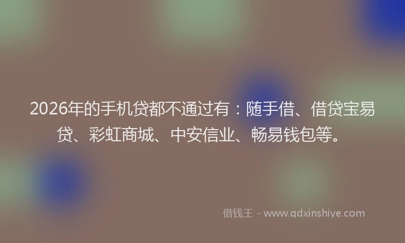 2026年的手机贷都不通过有：随手借、借贷宝易贷、彩虹商城、中安信业、畅易钱包等。