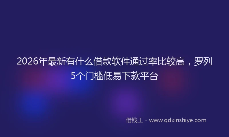 2026年最新有什么借款软件通过率比较高，罗列5个门槛低易下款平台