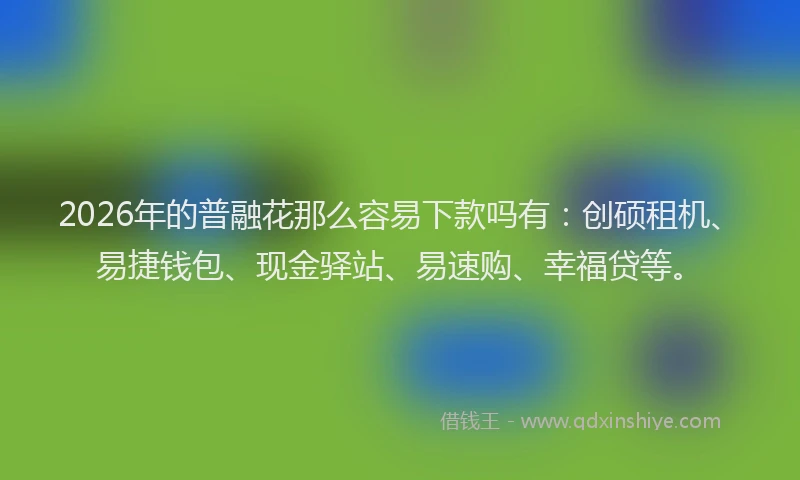 2026年的普融花那么容易下款吗有：创硕租机、易捷钱包、现金驿站、易速购、幸福贷等。
