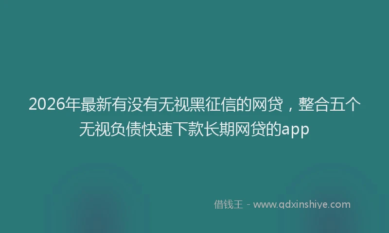 2026年最新有没有无视黑征信的网贷，整合五个无视负债快速下款长期网贷的app