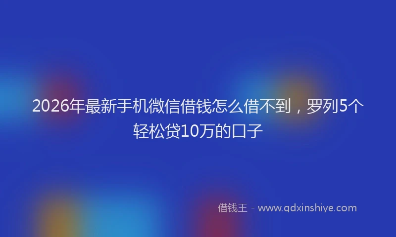2026年最新手机微信借钱怎么借不到，罗列5个轻松贷10万的口子