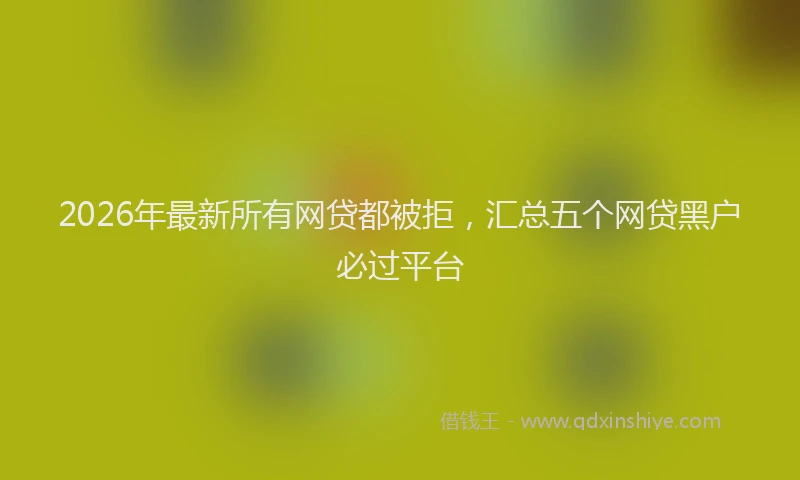 2026年最新所有网贷都被拒，汇总五个网贷黑户必过平台