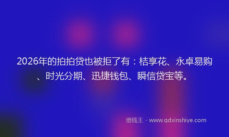 2026年的拍拍贷也被拒了有：桔享花、永卓易购、时光分期、迅捷钱包、瞬信贷宝等。
