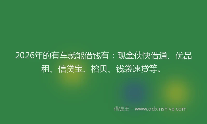 2026年的有车就能借钱有：现金侠快借通、优品租、信贷宝、榕贝、钱袋速贷等。