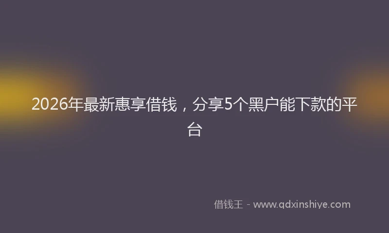 2026年最新惠享借钱,分享5个黑户能下款的平台