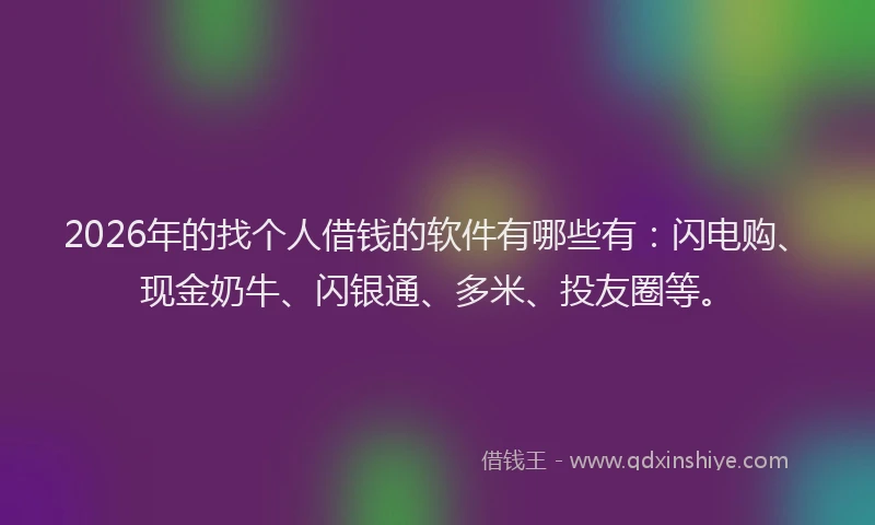2026年的找个人借钱的软件有哪些有：闪电购、现金奶牛、闪银通、多米、投友圈等。