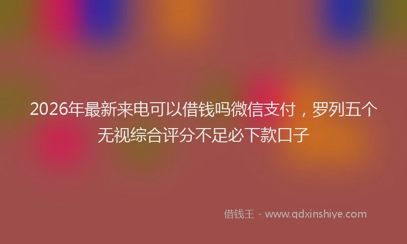 2026年最新来电可以借钱吗微信支付，罗列五个无视综合评分不足必下款口子