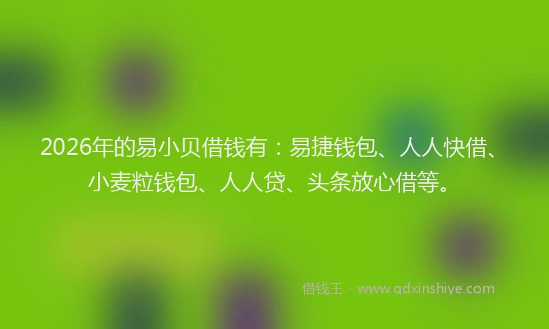 2026年的易小贝借钱有：易捷钱包、人人快借、小麦粒钱包、人人贷、头条放心借等。