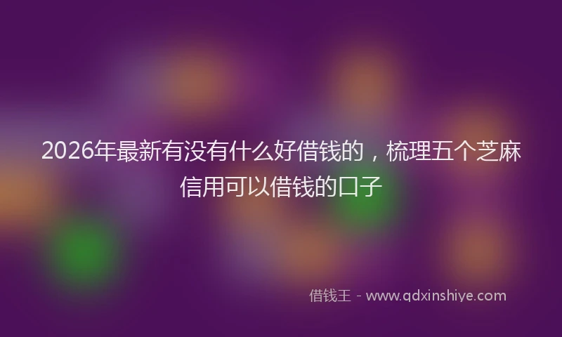 2026年最新有没有什么好借钱的，梳理五个芝麻信用可以借钱的口子