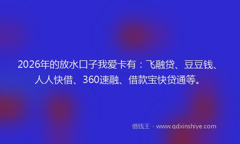 2026年的放水口子我爱卡有：飞融贷、豆豆钱、人人快借、360速融、借款宝快贷通等。