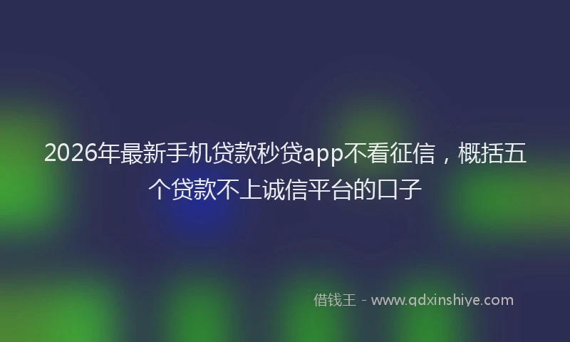 2026年最新手机贷款秒贷app不看征信，概括五个贷款不上诚信平台的口子