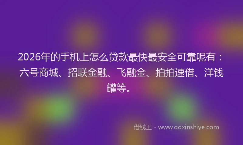 2026年的手机上怎么贷款最快最安全可靠呢有：六号商城、招联金融、飞融金、拍拍速借、洋钱罐等。