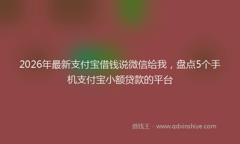2026年最新支付宝借钱说微信给我，盘点5个手机支付宝小额贷款的平台